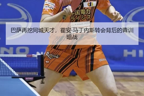 巴萨再挖同城天才，霍安·马丁内斯转会背后的青训暗战