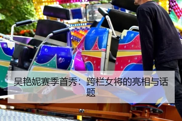 吴艳妮赛季首秀：跨栏女将的亮相与话题